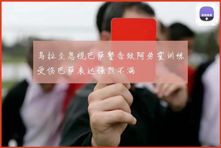 乌拉圭忽视巴萨警告致阿劳霍训练受伤巴萨表达强烈不满