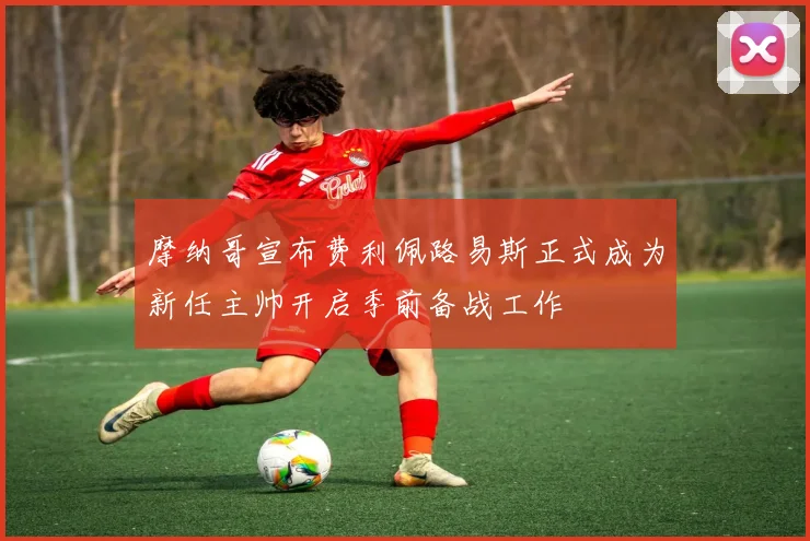 摩纳哥宣布费利佩路易斯正式成为新任主帅开启季前备战工作