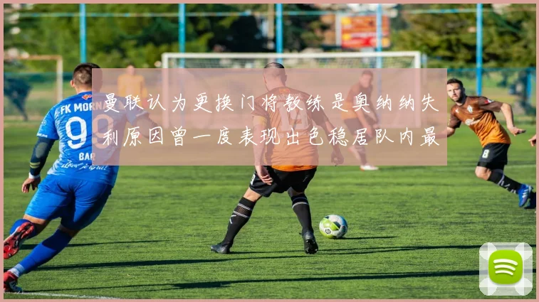 曼联认为更换门将教练是奥纳纳失利原因曾一度表现出色稳居队内最佳