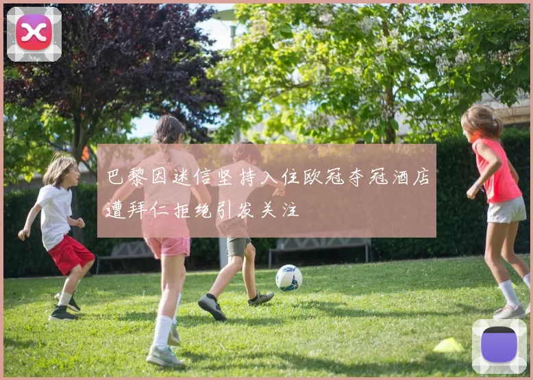 巴黎因迷信坚持入住欧冠夺冠酒店遭拜仁拒绝引发关注