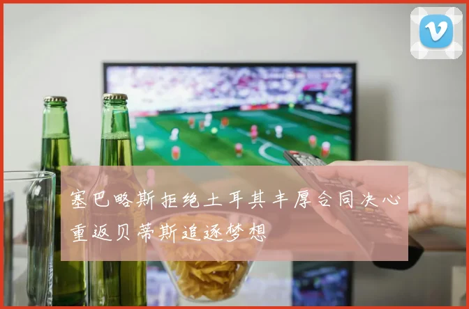 塞巴略斯拒绝土耳其丰厚合同决心重返贝蒂斯追逐梦想