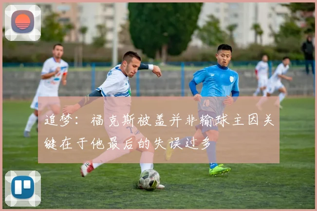 追梦：福克斯被盖并非输球主因关键在于他最后的失误过多