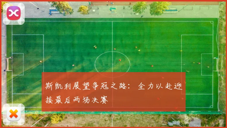 斯凯利展望争冠之路：全力以赴迎接最后两场决赛