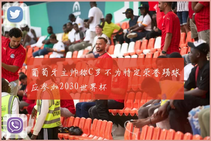 葡萄牙主帅称C罗不为特定荣誉踢球应参加2030世界杯
