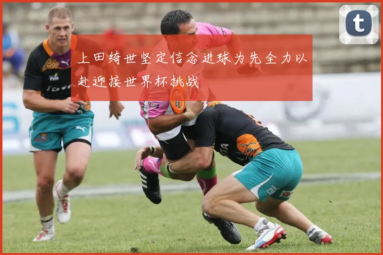 上田绮世坚定信念进球为先全力以赴迎接世界杯挑战