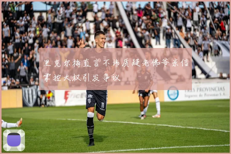 里克尔梅直言不讳质疑老佛爷亲信掌控大权引发争议