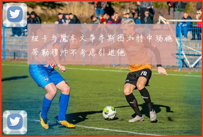纽卡与魔车文争夺斯图加特中场施蒂勒穆帅不考虑引进他