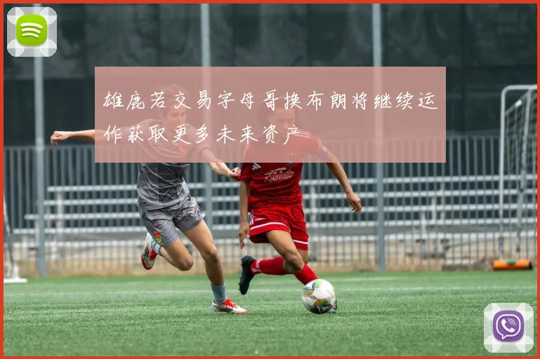 雄鹿若交易字母哥换布朗将继续运作获取更多未来资产