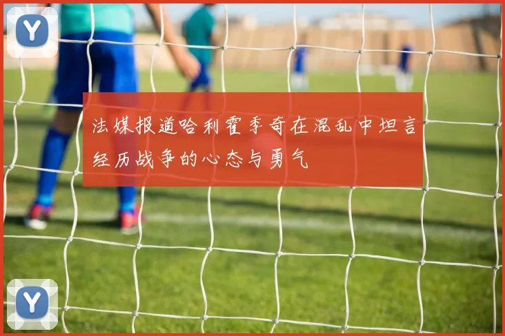 法媒报道哈利霍季奇在混乱中坦言经历战争的心态与勇气