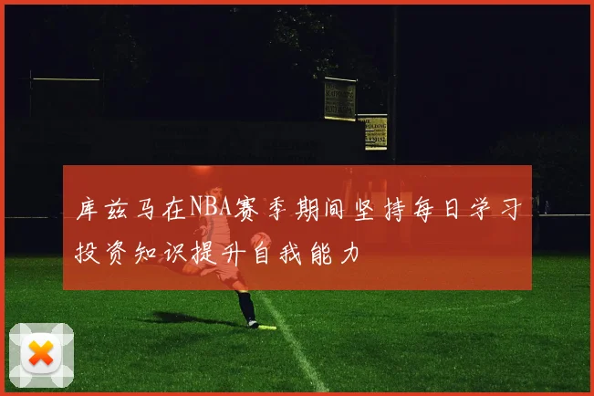 库兹马在NBA赛季期间坚持每日学习投资知识提升自我能力