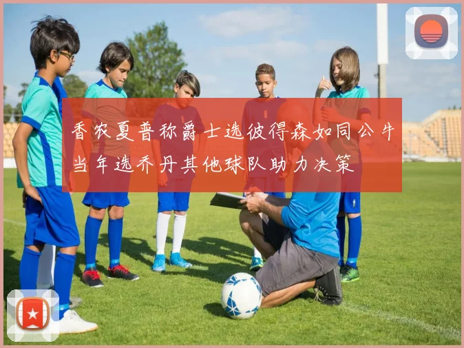 香农夏普称爵士选彼得森如同公牛当年选乔丹其他球队助力决策
