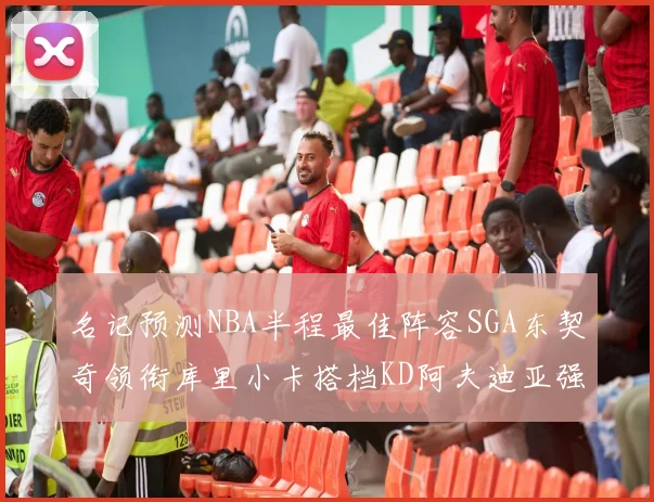 名记预测NBA半程最佳阵容SGA东契奇领衔库里小卡搭档KD阿夫迪亚强势入选