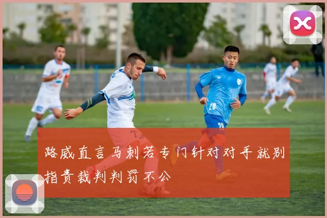 路威直言马刺若专门针对对手就别指责裁判判罚不公